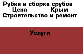 Рубка и сборка срубов › Цена ­ 5 000 - Крым Строительство и ремонт » Услуги   